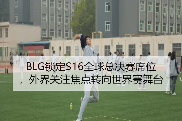 BLG锁定S16全球总决赛席位，外界关注焦点转向世界赛舞台